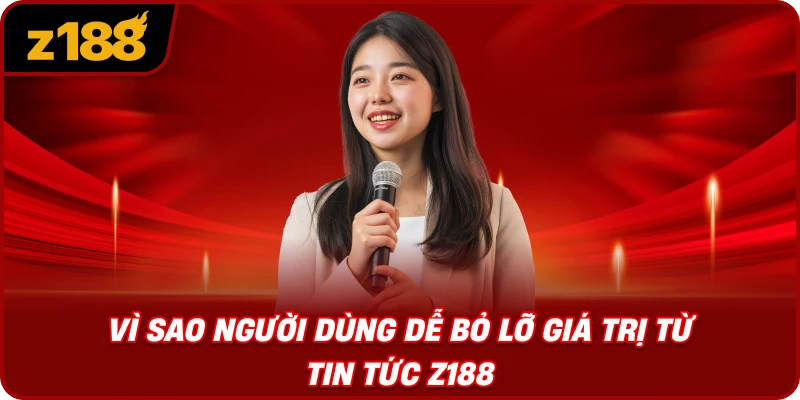 Vì Sao Người Dùng Dễ Bỏ Lỡ Giá Trị Từ Tin Tức Z188